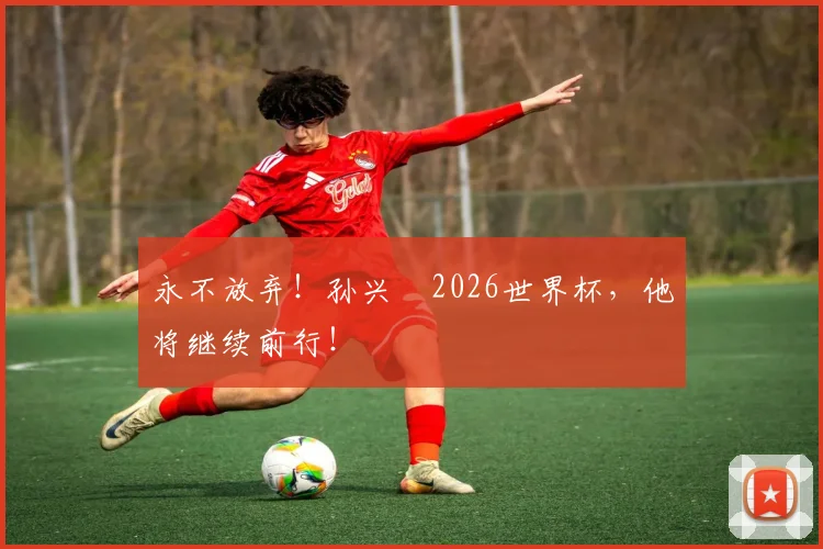 永不放弃！孙兴慜2026世界杯，他将继续前行！