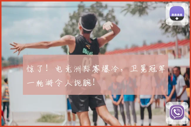 惊了！电竞洲际赛爆冷，卫冕冠军一轮游令人扼腕！