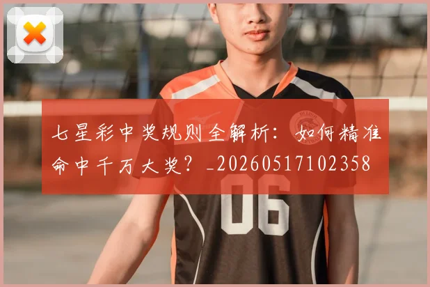 七星彩中奖规则全解析:如何精准命中千万大奖?_20260517102358