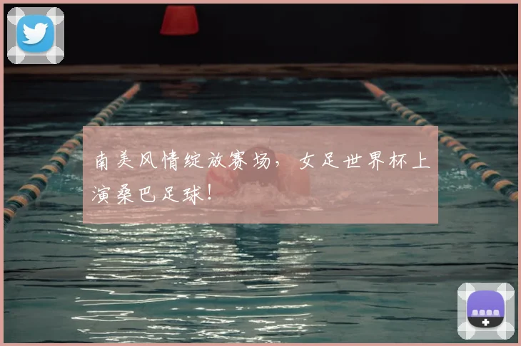 南美风情绽放赛场，女足世界杯上演桑巴足球！