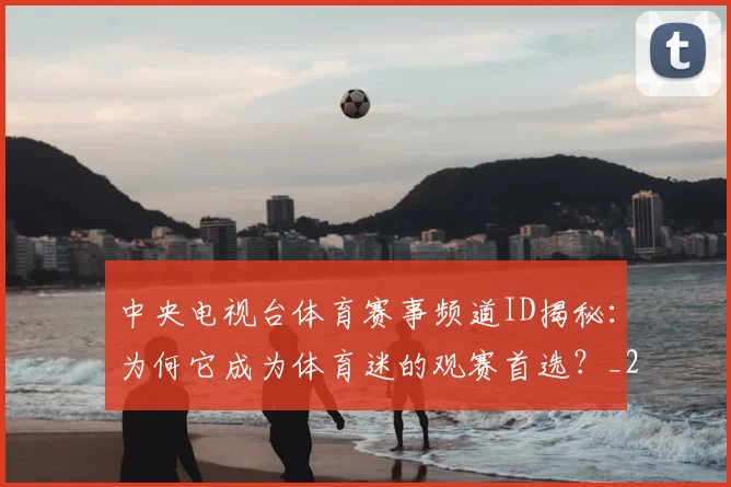 中央电视台体育赛事频道ID揭秘：为何它成为体育迷的观赛首选？_20260518102650