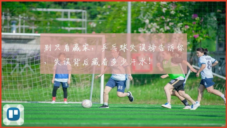 别只看赢家,乒乓球失误榜告诉你,失误背后藏着多少汗水!