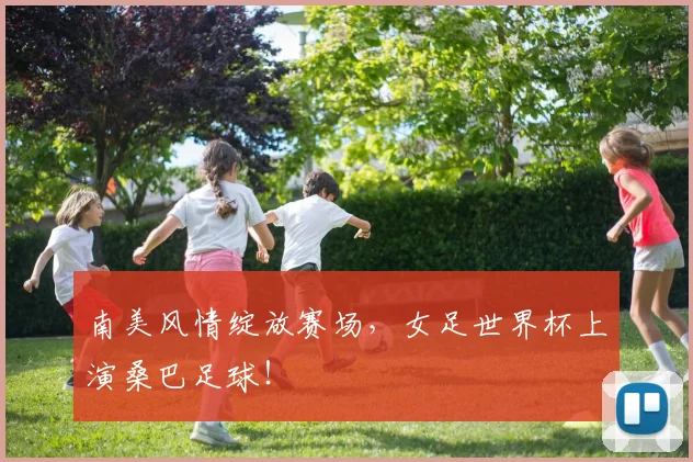 南美风情绽放赛场，女足世界杯上演桑巴足球！