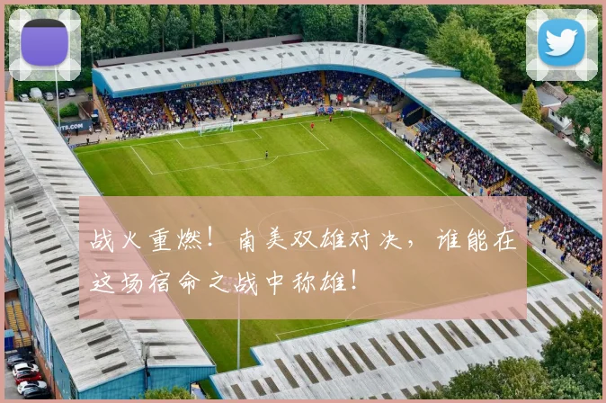 战火重燃！南美双雄对决，谁能在这场宿命之战中称雄！