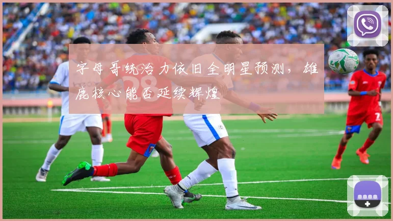 字母哥统治力依旧全明星预测，雄鹿核心能否延续辉煌